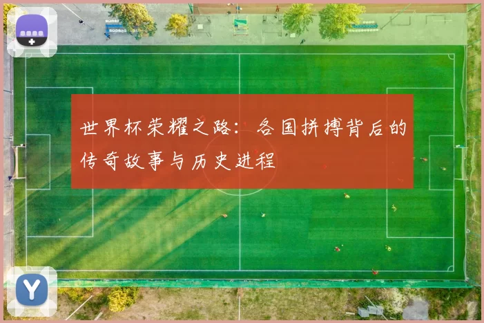 世界杯荣耀之路:各国拼搏背后的传奇故事与历史进程