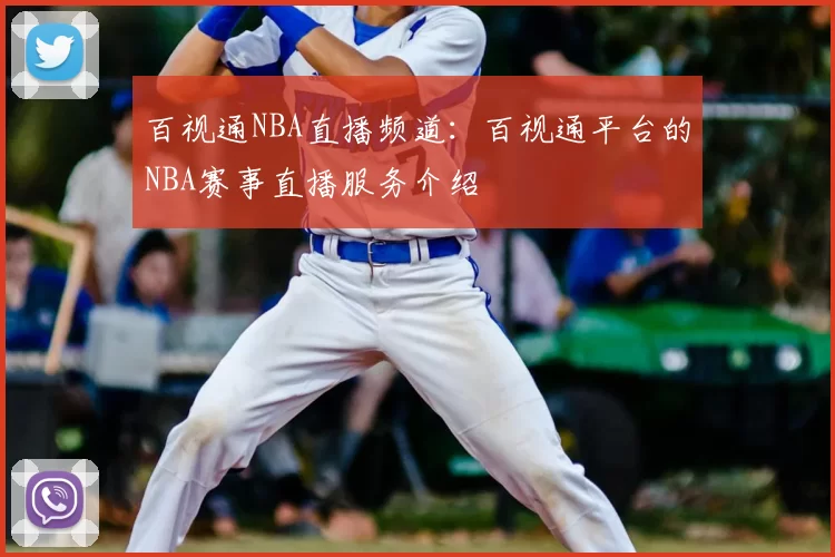 百视通NBA直播频道:百视通平台的NBA赛事直播服务介绍