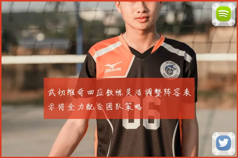武切维奇回应教练灵活调整阵容表示将全力配合团队策略