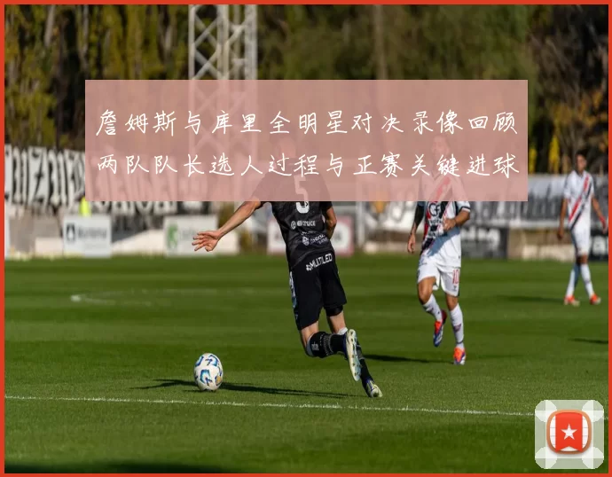 詹姆斯与库里全明星对决录像回顾两队队长选人过程与正赛关键进球集锦