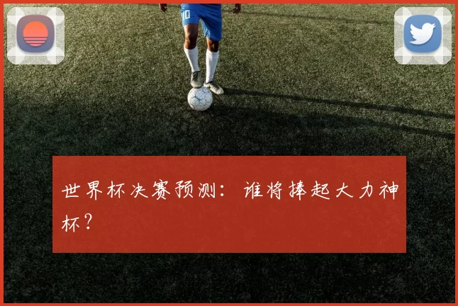 世界杯决赛预测：谁将捧起大力神杯？