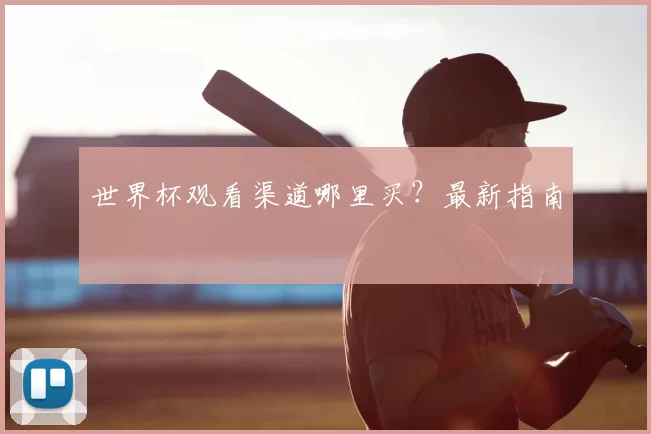 世界杯观看渠道哪里买？最新指南