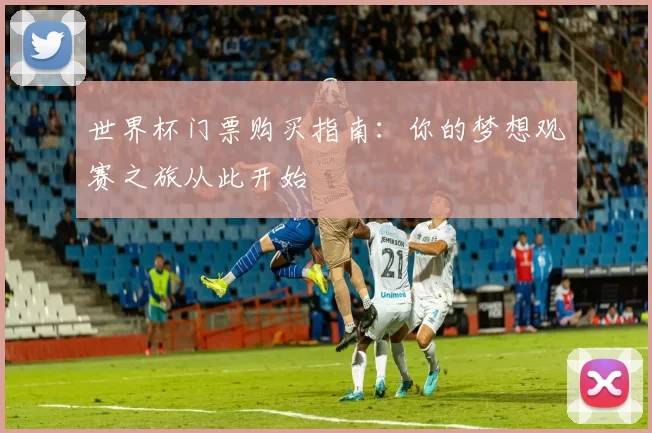 世界杯门票购买指南：你的梦想观赛之旅从此开始