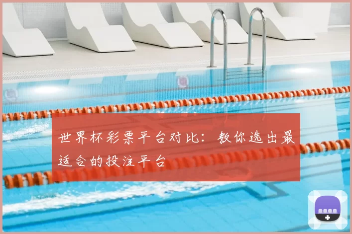 世界杯彩票平台对比：教你选出最适合的投注平台