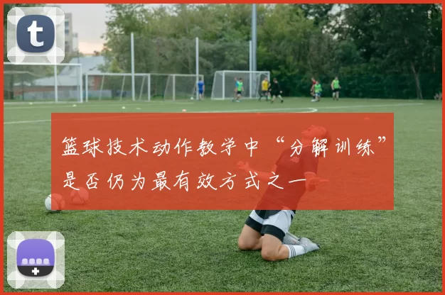 篮球技术动作教学中“分解训练”是否仍为最有效方式之一
