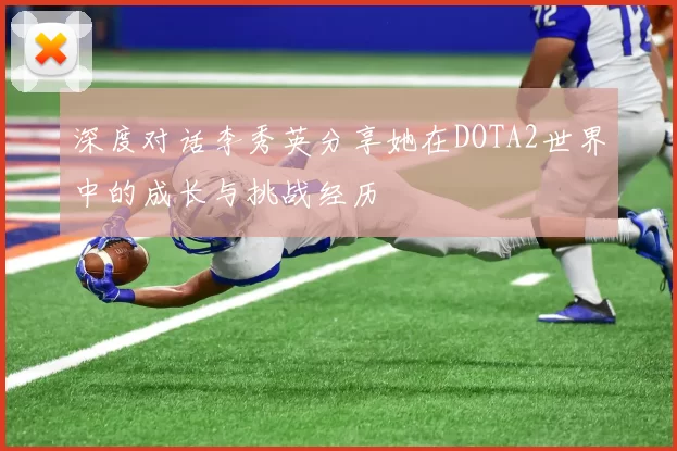 深度对话李秀英分享她在DOTA2世界中的成长与挑战经历