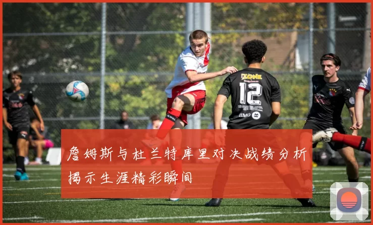 詹姆斯与杜兰特库里对决战绩分析揭示生涯精彩瞬间