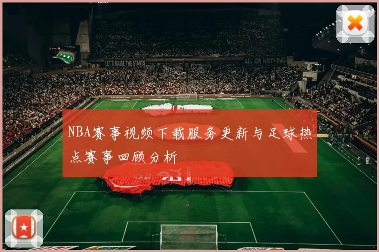 NBA赛事视频下载服务更新与足球热点赛事回顾分析