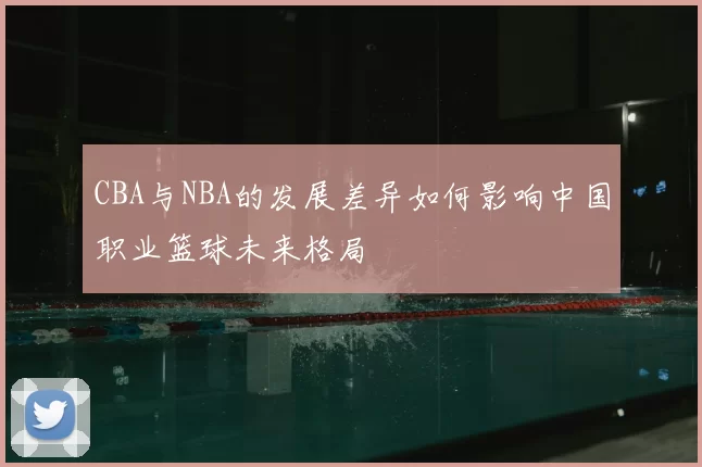 CBA与NBA的发展差异如何影响中国职业篮球未来格局