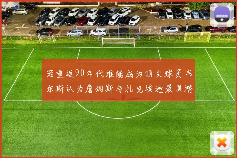 若重返90年代谁能成为顶尖球员韦尔斯认为詹姆斯与扎克埃迪最具潜力