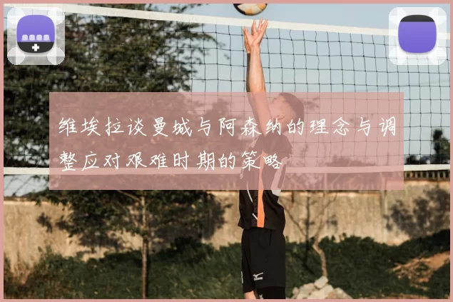 维埃拉谈曼城与阿森纳的理念与调整应对艰难时期的策略