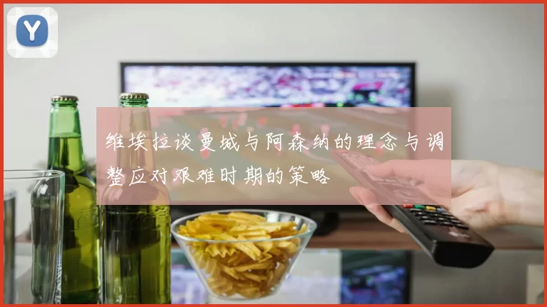 维埃拉谈曼城与阿森纳的理念与调整应对艰难时期的策略