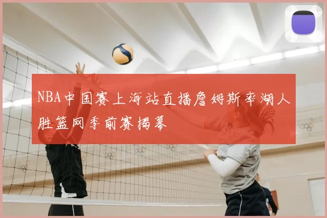 NBA中国赛上海站直播詹姆斯率湖人胜篮网季前赛揭幕