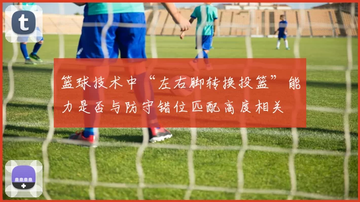 篮球技术中“左右脚转换投篮”能力是否与防守错位匹配高度相关