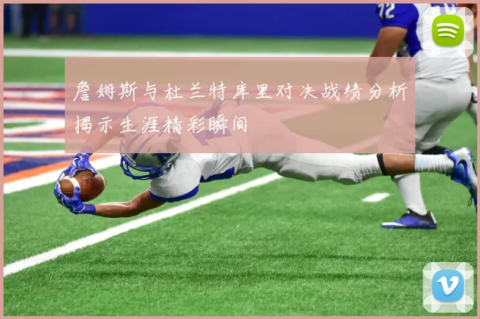 詹姆斯与杜兰特库里对决战绩分析揭示生涯精彩瞬间