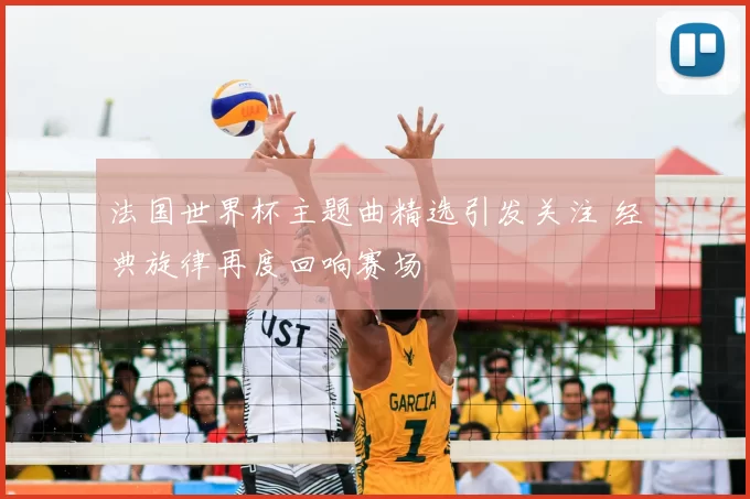 法国世界杯主题曲精选引发关注 经典旋律再度回响赛场