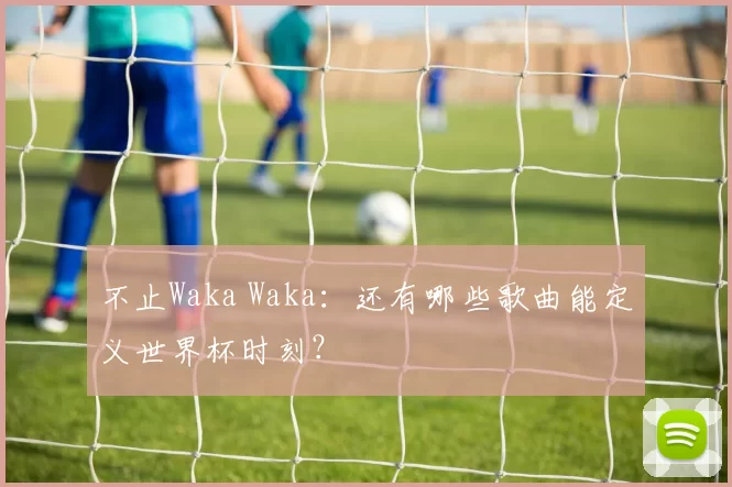 不止Waka Waka：还有哪些歌曲能定义世界杯时刻？