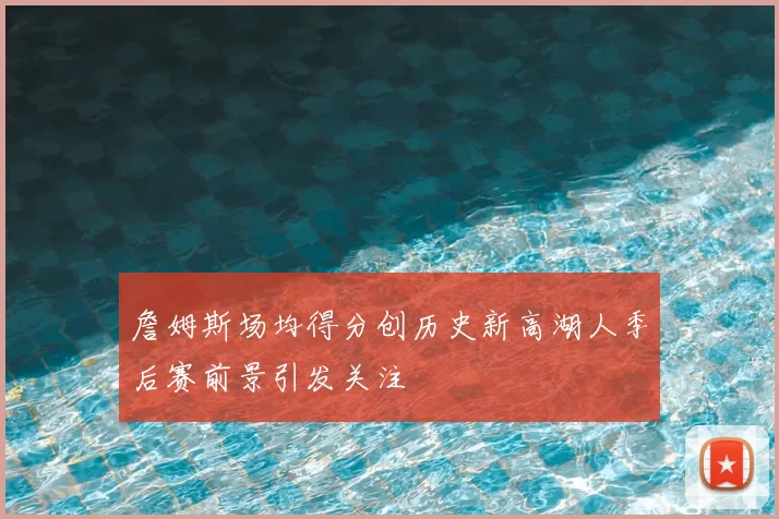 詹姆斯场均得分创历史新高湖人季后赛前景引发关注