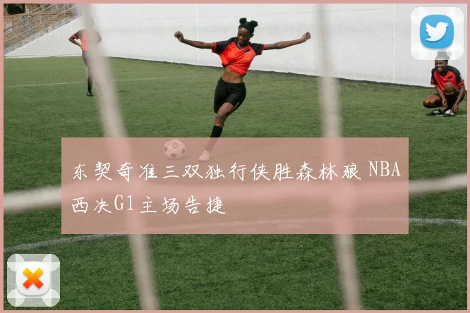 东契奇准三双独行侠胜森林狼 NBA西决G1主场告捷