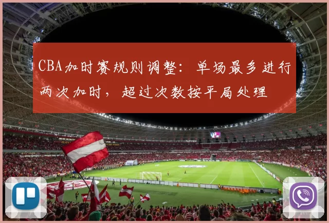 CBA加时赛规则调整:单场最多进行两次加时,超过次数按平局处理