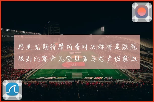 恩里克期待摩纳哥对决称将是欧冠级别比赛幸见登贝莱马尤卢伤愈归队