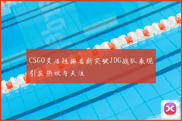 CSGO灵活性排名新突破JDG战队表现引发热议与关注
