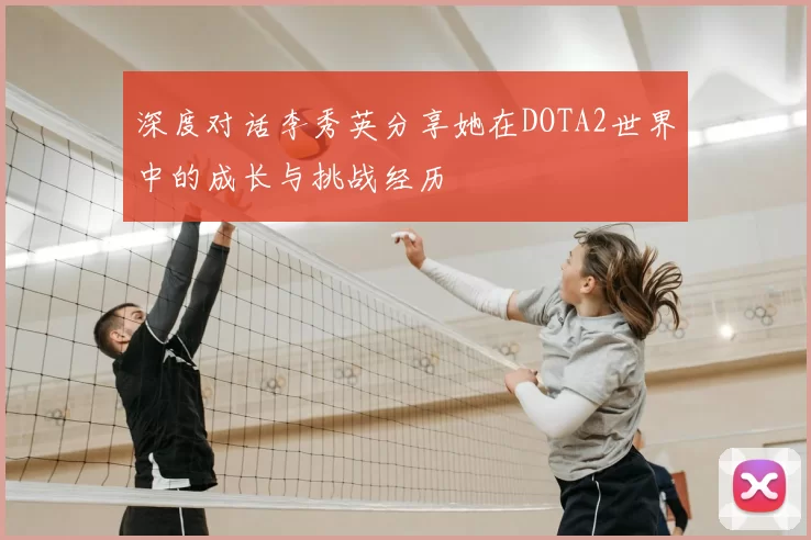深度对话李秀英分享她在DOTA2世界中的成长与挑战经历