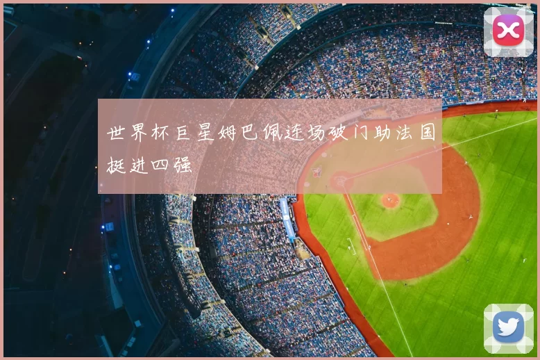 世界杯巨星姆巴佩连场破门助法国挺进四强