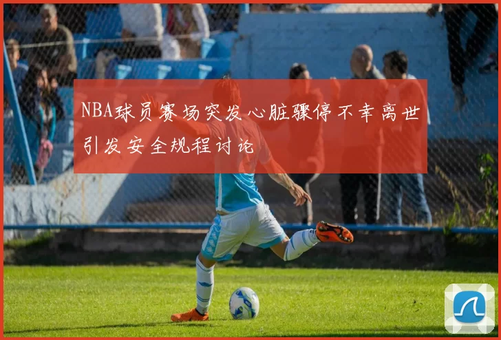 NBA球员赛场突发心脏骤停不幸离世引发安全规程讨论