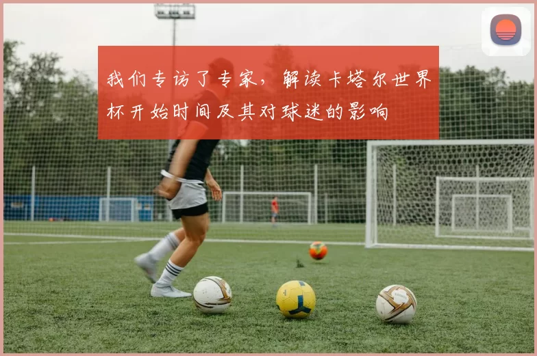 我们专访了专家,解读卡塔尔世界杯开始时间及其对球迷的影响