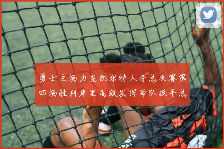 勇士主场力克凯尔特人夺总决赛第四场胜利库里高效发挥率队扳平总比分