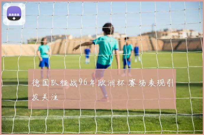 德国队征战96年欧洲杯 赛场表现引发关注