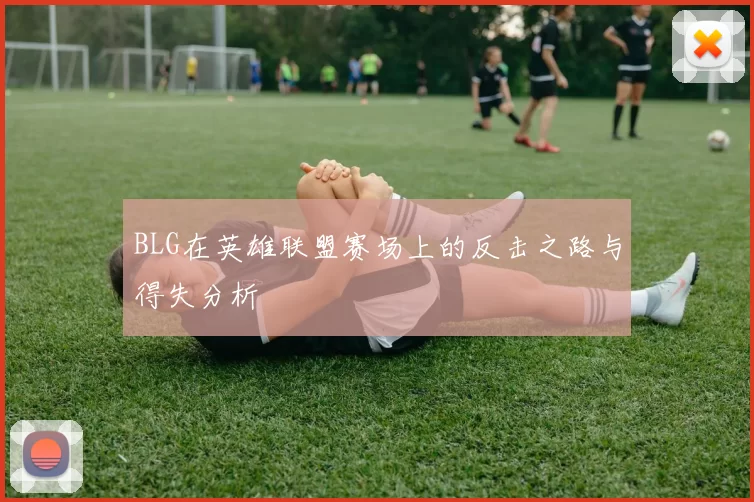 BLG在英雄联盟赛场上的反击之路与得失分析