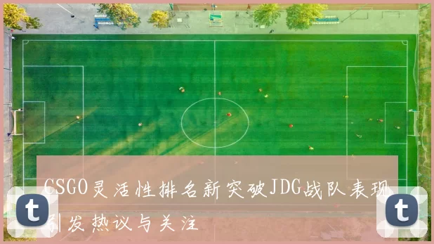 CSGO灵活性排名新突破JDG战队表现引发热议与关注