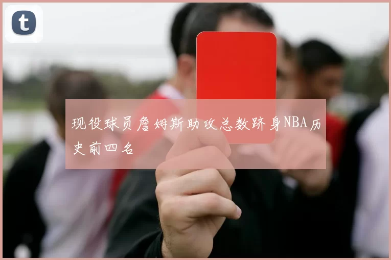现役球员詹姆斯助攻总数跻身NBA历史前四名