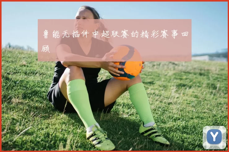 鲁能无插件中超联赛的精彩赛事回顾