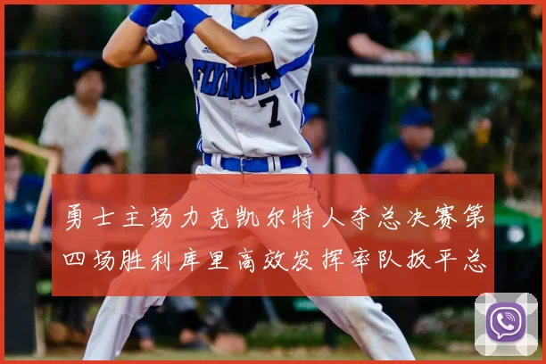勇士主场力克凯尔特人夺总决赛第四场胜利库里高效发挥率队扳平总比分