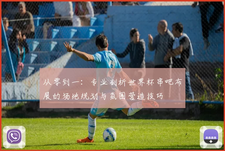 从零到一:专业剖析世界杯串吧布展的场地规划与氛围营造技巧