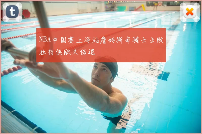 NBA中国赛上海站詹姆斯率骑士击败独行侠欧文伤退