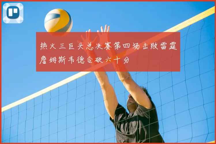 热火三巨头总决赛第四场击败雷霆詹姆斯韦德合砍六十分