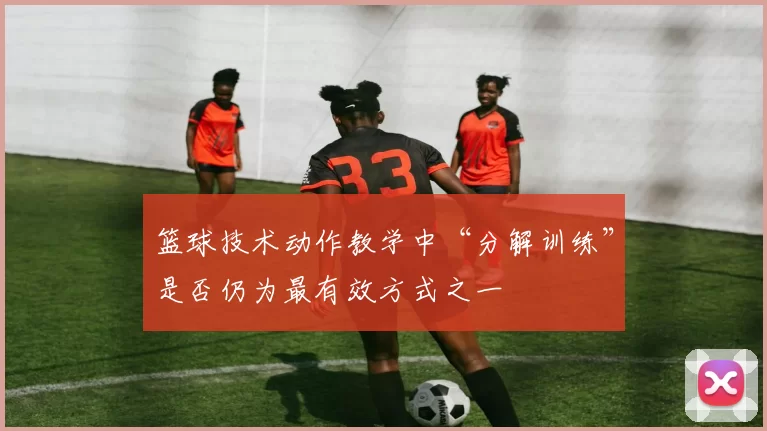 篮球技术动作教学中“分解训练”是否仍为最有效方式之一