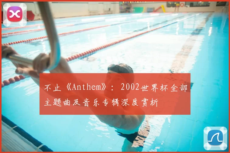 不止《Anthem》：2002世界杯全部主题曲及音乐专辑深度赏析