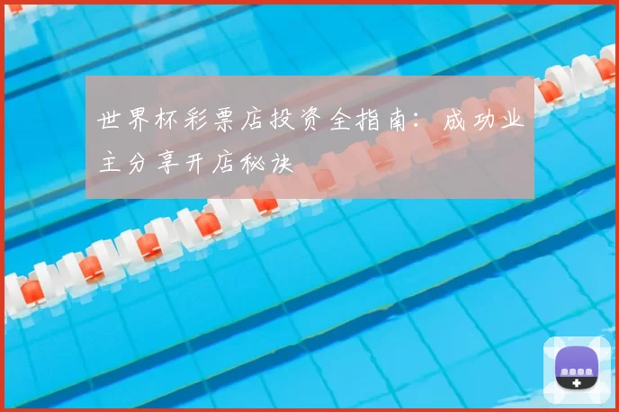 世界杯彩票店投资全指南:成功业主分享开店秘诀