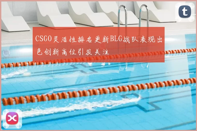 CSGO灵活性排名更新BLG战队表现出色创新高位引发关注