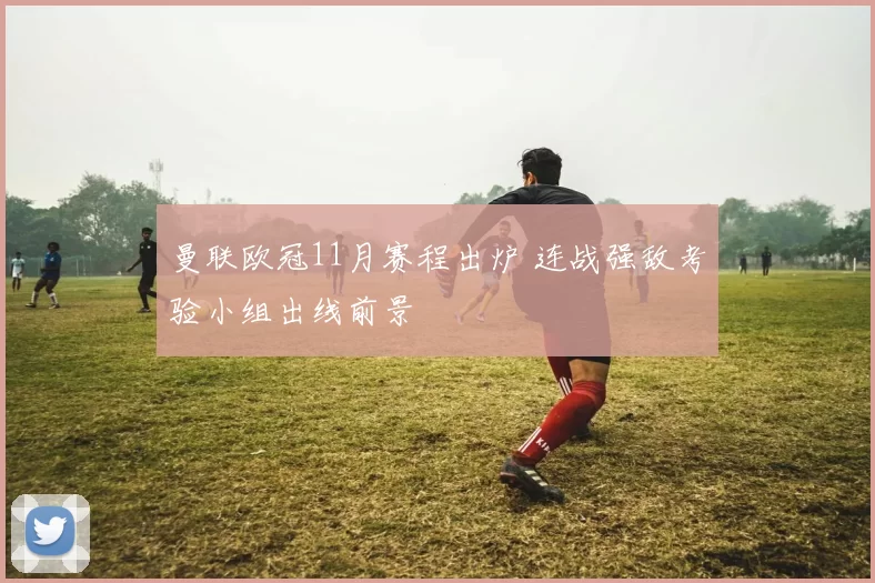 曼联欧冠11月赛程出炉 连战强敌考验小组出线前景