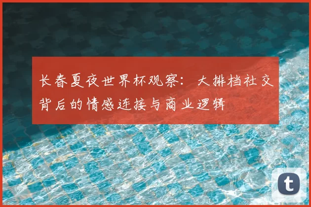 长春夏夜世界杯观察:大排档社交背后的情感连接与商业逻辑