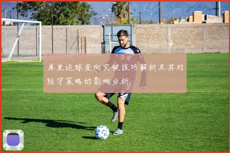 库里运球变向突破技巧解析及其对防守策略的影响分析