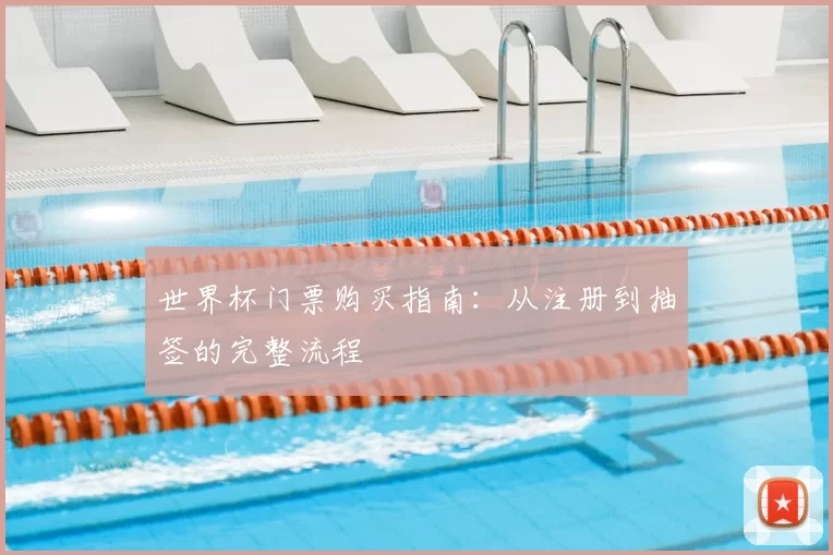 世界杯门票购买指南：从注册到抽签的完整流程