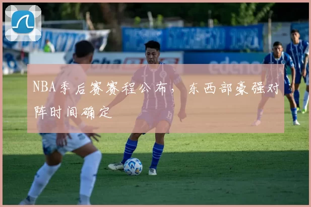 NBA季后赛赛程公布,东西部豪强对阵时间确定