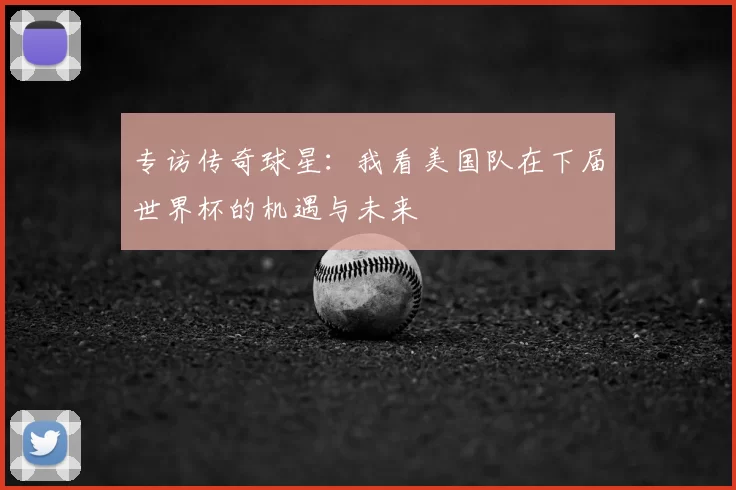 专访传奇球星:我看美国队在下届世界杯的机遇与未来